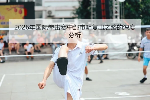2026年国际拳击赛中邹市明复出之路的深度分析