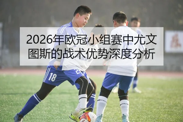 2026年欧冠小组赛中尤文图斯的战术优势深度分析