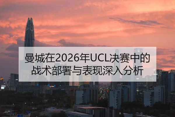 曼城在2026年UCL决赛中的战术部署与表现深入分析