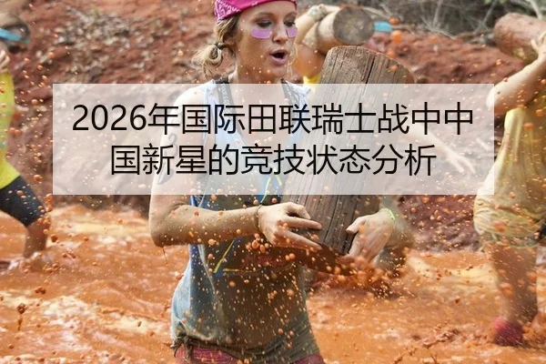 2026年国际田联瑞士战中中国新星的竞技状态分析