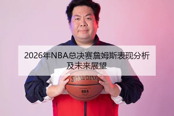 2026年NBA总决赛詹姆斯表现分析及未来展望