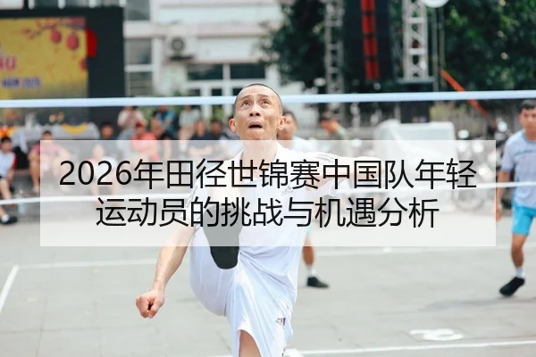 2026年田径世锦赛中国队年轻运动员的挑战与机遇分析