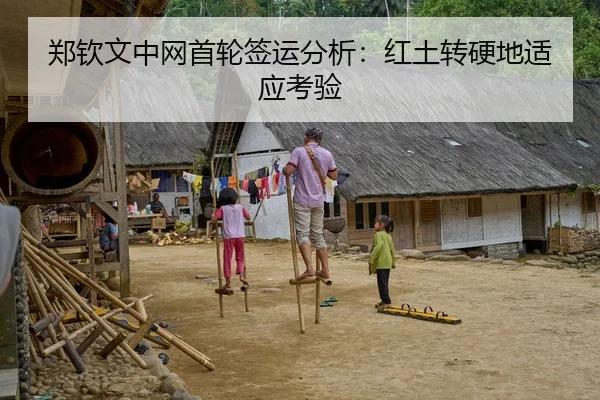 郑钦文中网首轮签运分析：红土转硬地适应考验