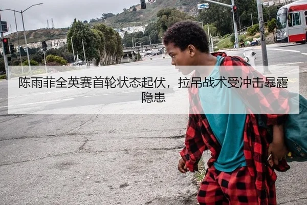 陈雨菲全英赛首轮状态起伏，拉吊战术受冲击暴露隐患