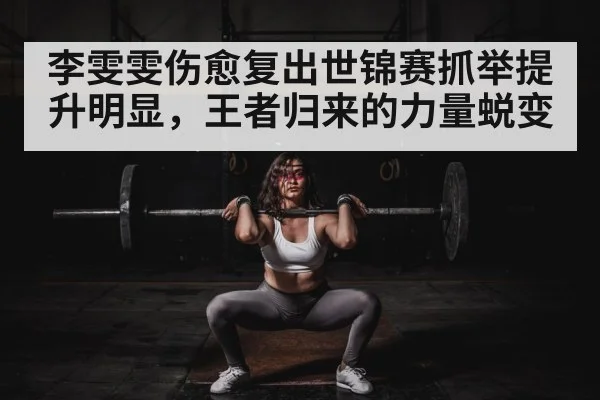 李雯雯伤愈复出世锦赛抓举提升明显,王者归来的力量蜕变