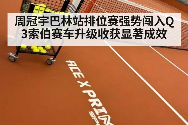 周冠宇巴林站排位赛强势闯入Q3索伯赛车升级收获显著成效
